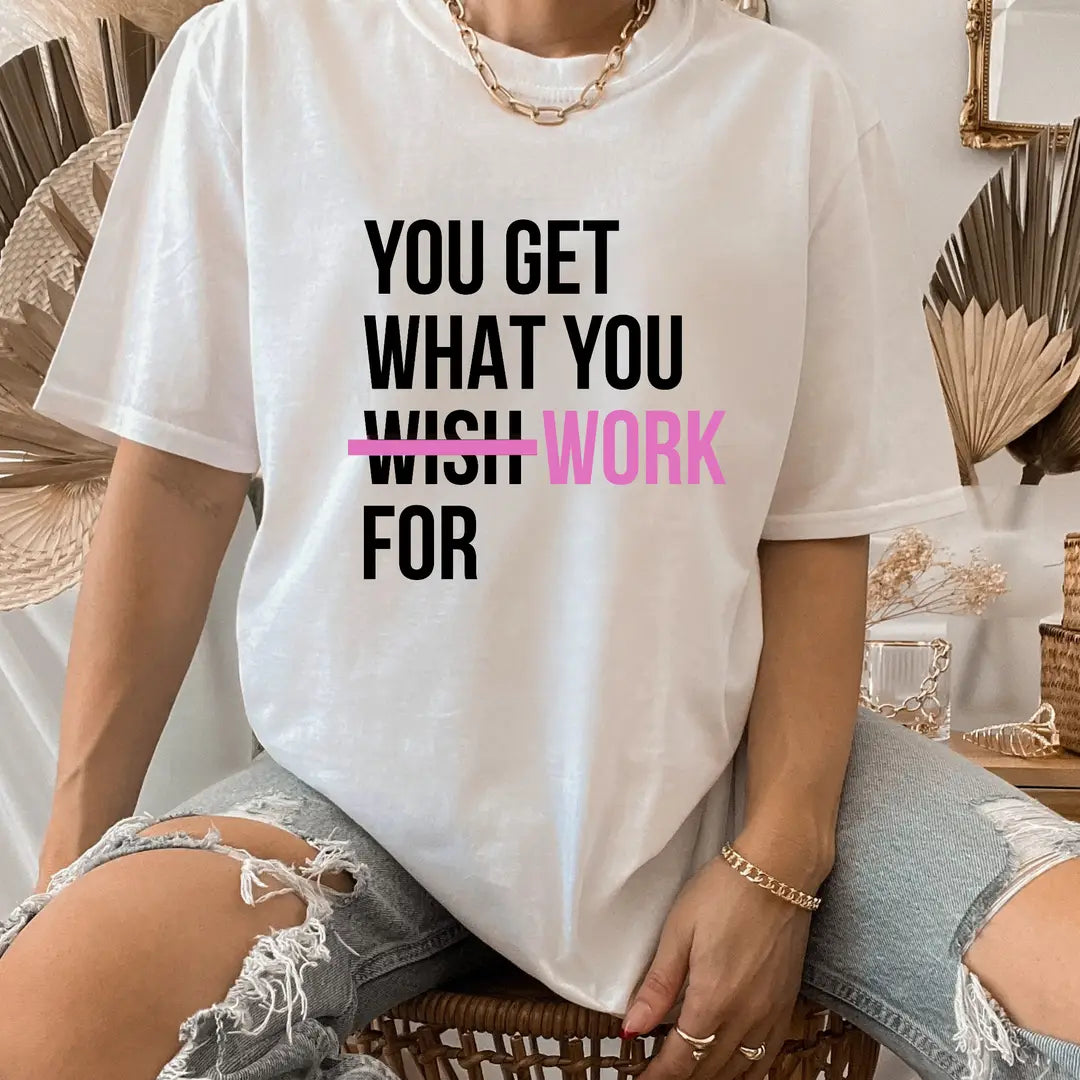 .You Get What You Work For Tshirt